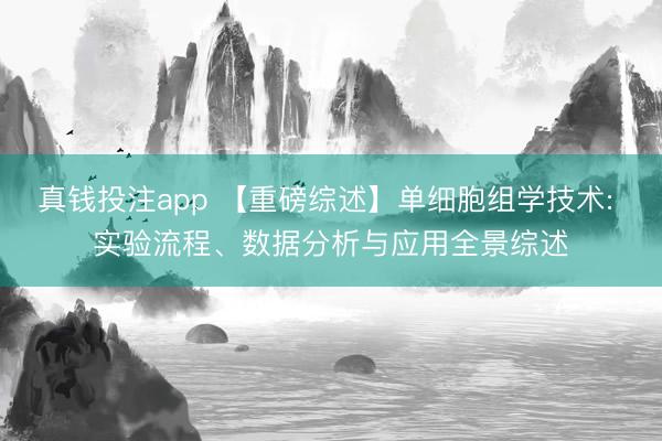 真钱投注app 【重磅综述】单细胞组学技术: 实验流程、数据分析与应用全景综述