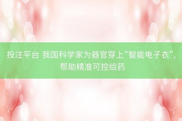 投注平台 我国科学家为器官穿上“智能电子衣”, 帮助精准可控给药