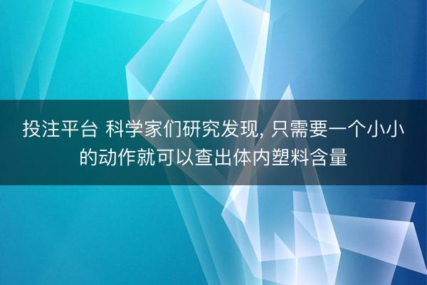 投注平台 科学家们研究发现, 只需要一个小小的动作就可以查出体内塑料含量