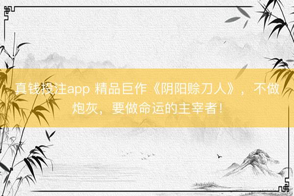 真钱投注app 精品巨作《阴阳赊刀人》，不做炮灰，要做命运的主宰者！