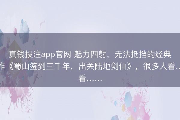 真钱投注app官网 魅力四射,无法抵挡的经典大作《蜀山签到三千年,出关陆地剑仙》,很多人看……