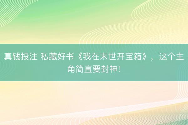真钱投注 私藏好书《我在末世开宝箱》，这个主角简直要封神！