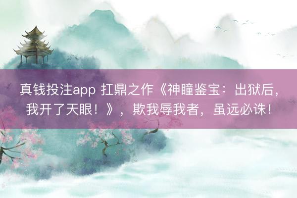 真钱投注app 扛鼎之作《神瞳鉴宝：出狱后，我开了天眼！》，欺我辱我者，虽远必诛！