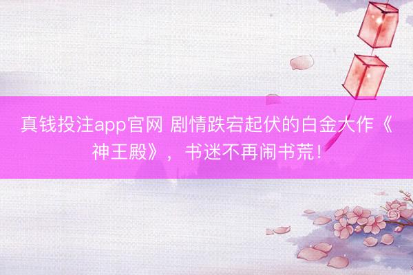 真钱投注app官网 剧情跌宕起伏的白金大作《神王殿》，书迷不再闹书荒！