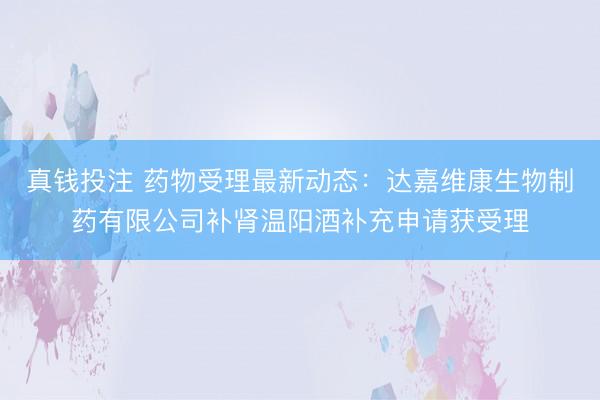 真钱投注 药物受理最新动态：达嘉维康生物制药有限公司补肾温阳酒补充申请获受理