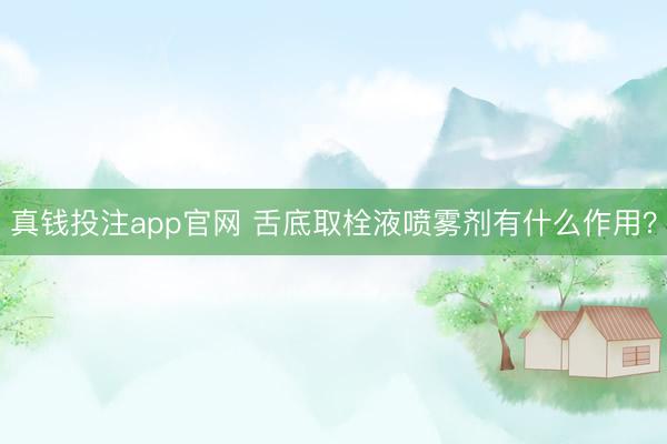 真钱投注app官网 舌底取栓液喷雾剂有什么作用？