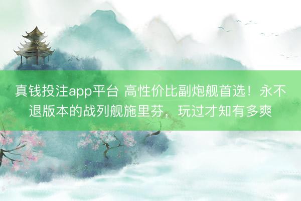 真钱投注app平台 高性价比副炮舰首选！永不退版本的战列舰施里芬，玩过才知有多爽