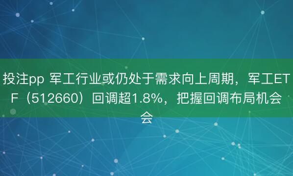 投注pp 军工行业或仍处于需求向上周期，军工ETF（512660）回调超1.8%，把握回调布局机会