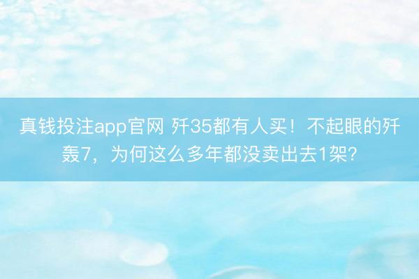 真钱投注app官网 歼35都有人买！不起眼的歼轰7，为何这么多年都没卖出去1架？