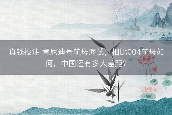 真钱投注 肯尼迪号航母海试，相比004航母如何，中国还有多大差距？