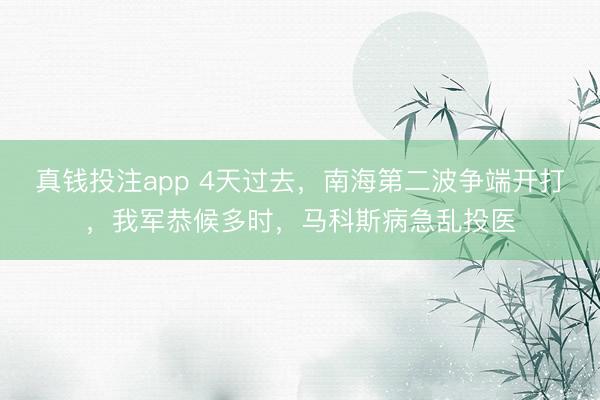 真钱投注app 4天过去，南海第二波争端开打，我军恭候多时，马科斯病急乱投医