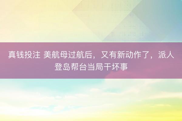 真钱投注 美航母过航后,又有新动作了,派人登岛帮台当局干坏事