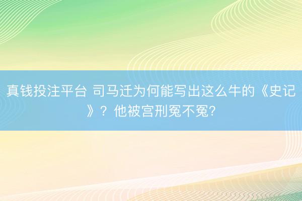 真钱投注平台 司马迁为何能写出这么牛的《史记》？他被宫刑冤不冤？