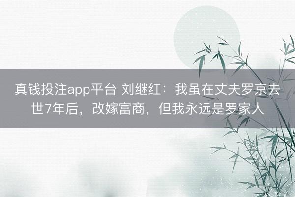 真钱投注app平台 刘继红：我虽在丈夫罗京去世7年后，改嫁富商，但我永远是罗家人