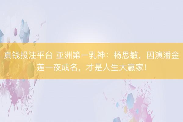 真钱投注平台 亚洲第一乳神：杨思敏，因演潘金莲一夜成名，才是人生大赢家！