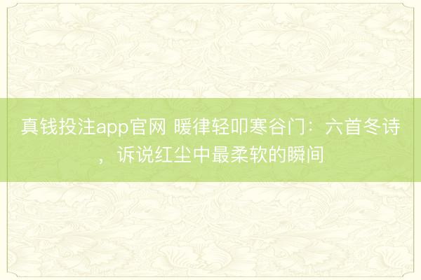 真钱投注app官网 暖律轻叩寒谷门：六首冬诗，诉说红尘中最柔软的瞬间