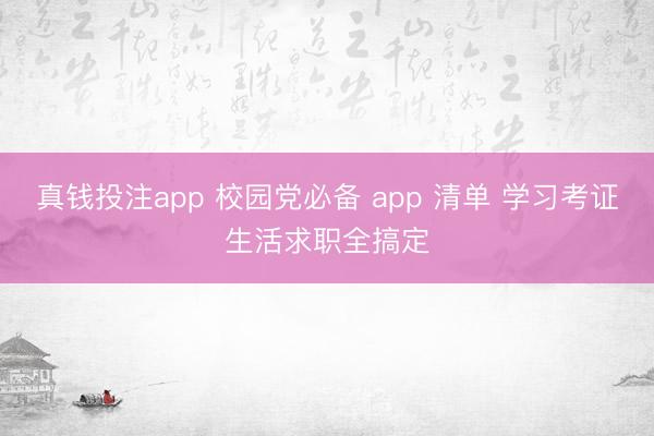 真钱投注app 校园党必备 app 清单 学习考证生活求职全搞定