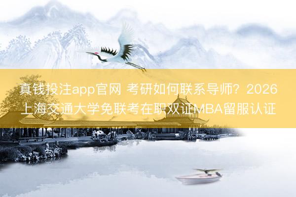 真钱投注app官网 考研如何联系导师？2026上海交通大学免联考在职双证MBA留服认证