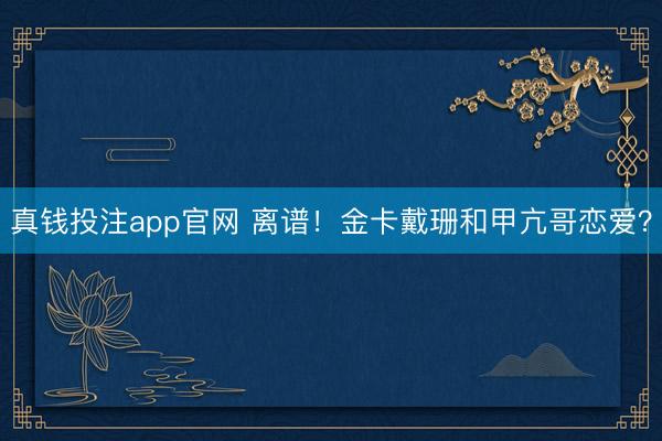 真钱投注app官网 离谱！金卡戴珊和甲亢哥恋爱？