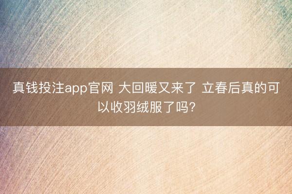 真钱投注app官网 大回暖又来了 立春后真的可以收羽绒服了吗?