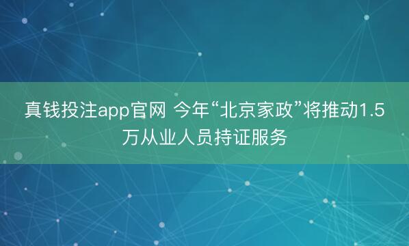 真钱投注app官网 今年“北京家政”将推动1.5万从业人员持证服务
