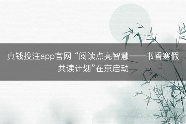 真钱投注app官网 “阅读点亮智慧——书香寒假共读计划”在京启动