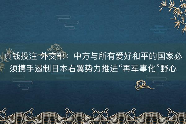 真钱投注 外交部：中方与所有爱好和平的国家必须携手遏制日本右翼势力推进“再军事化”野心