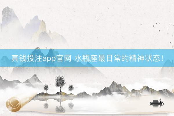 真钱投注app官网 水瓶座最日常的精神状态！