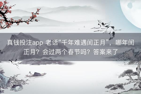 真钱投注app 老话“千年难遇闰正月”，哪年闰正月？会过两个春节吗？答案来了