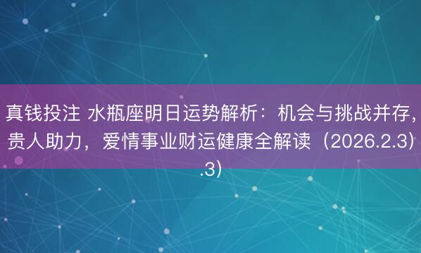 真钱投注 水瓶座明日运势解析：机会与挑战并存，贵人助力，爱情事业财运健康全解读（2026.2.3）