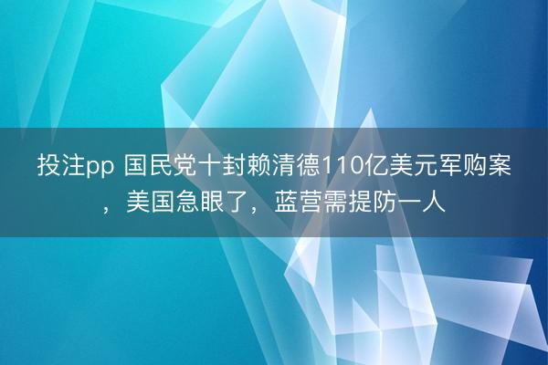 投注pp 国民党十封赖清德110亿美元军购案，美国急眼了，蓝营需提防一人