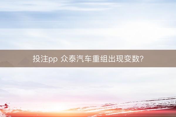 投注pp 众泰汽车重组出现变数？