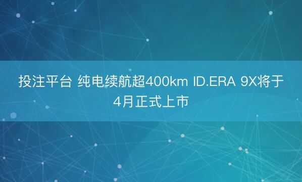 投注平台 纯电续航超400km ID.ERA 9X将于4月正式上市
