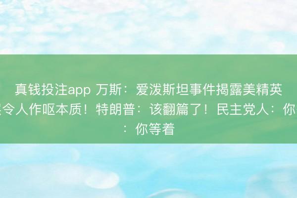 真钱投注app 万斯:爱泼斯坦事件揭露美精英阶层令人作呕本质!特朗普:该翻篇了!民主党人:你等着