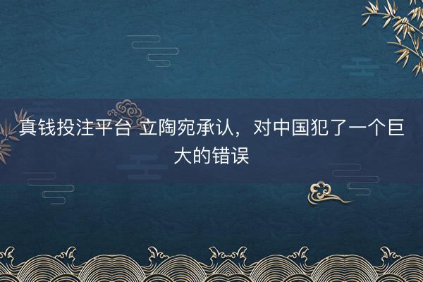 真钱投注平台 立陶宛承认，对中国犯了一个巨大的错误
