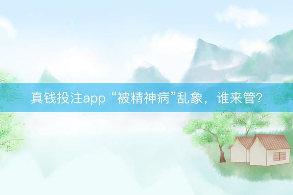 真钱投注app “被精神病”乱象，谁来管？