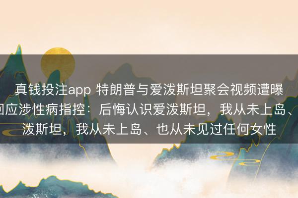 真钱投注app 特朗普与爱泼斯坦聚会视频遭曝光；比尔·盖茨首度回应涉性病指控：后悔认识爱泼斯坦，我从未上岛、也从未见过任何女性