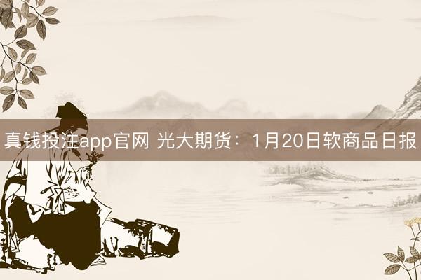 真钱投注app官网 光大期货：1月20日软商品日报