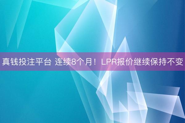 真钱投注平台 连续8个月！LPR报价继续保持不变