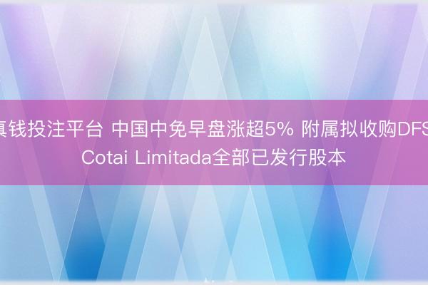 真钱投注平台 中国中免早盘涨超5% 附属拟收购DFS Cotai Limitada全部已发行股本