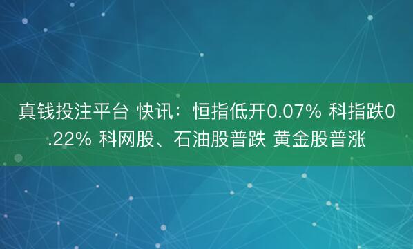 真钱投注平台 快讯：恒指低开0.07% 科指跌0.22% 科网股、石油股普跌 黄金股普涨