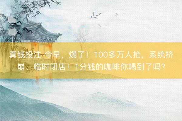真钱投注 今早，爆了！100多万人抢，系统挤崩、临时闭店！1分钱的咖啡你喝到了吗？
