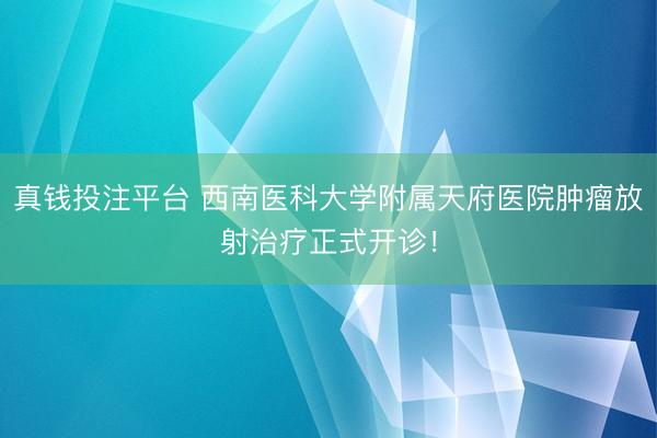 真钱投注平台 西南医科大学附属天府医院肿瘤放射治疗正式开诊！