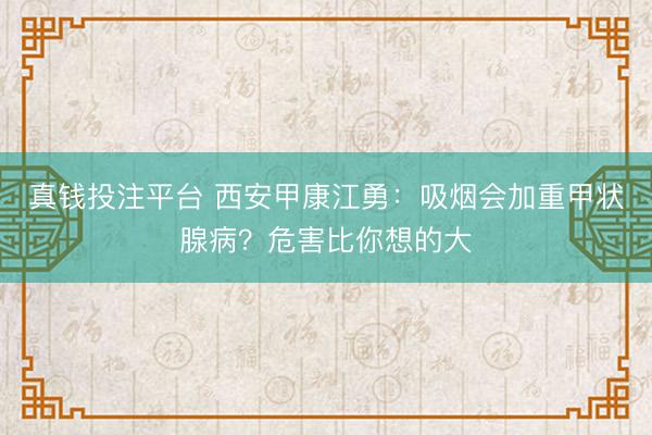 真钱投注平台 西安甲康江勇：吸烟会加重甲状腺病？危害比你想的大