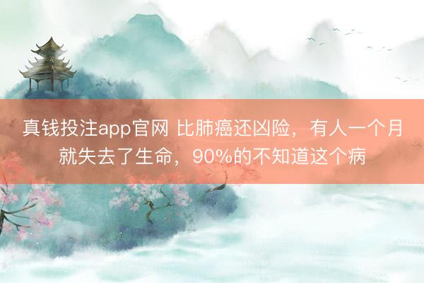 真钱投注app官网 比肺癌还凶险，有人一个月就失去了生命，90%的不知道这个病
