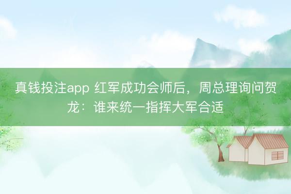 真钱投注app 红军成功会师后，周总理询问贺龙：谁来统一指挥大军合适