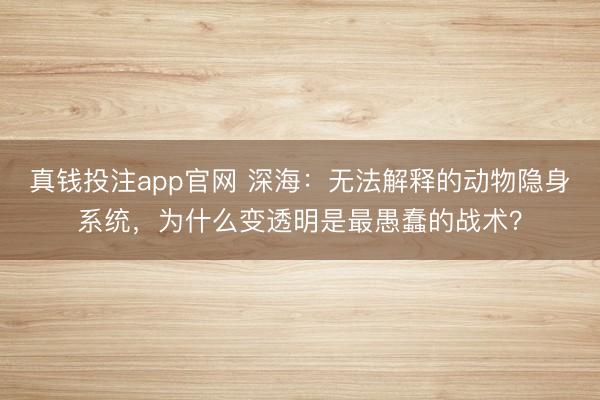 真钱投注app官网 深海：无法解释的动物隐身系统，为什么变透明是最愚蠢的战术？