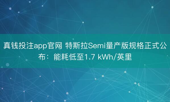 真钱投注app官网 特斯拉Semi量产版规格正式公布：能耗低至1.7 kWh/英里