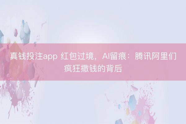 真钱投注app 红包过境，AI留痕：腾讯阿里们疯狂撒钱的背后