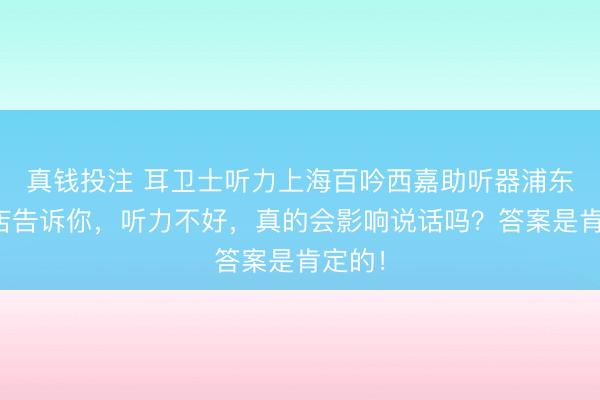 真钱投注 耳卫士听力上海百吟西嘉助听器浦东昌里店告诉你，听力不好，真的会影响说话吗？答案是肯定的！